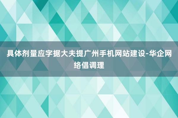 具体剂量应字据大夫提广州手机网站建设-华企网络倡调理