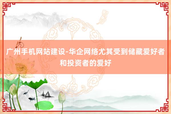 广州手机网站建设-华企网络尤其受到储藏爱好者和投资者的爱好