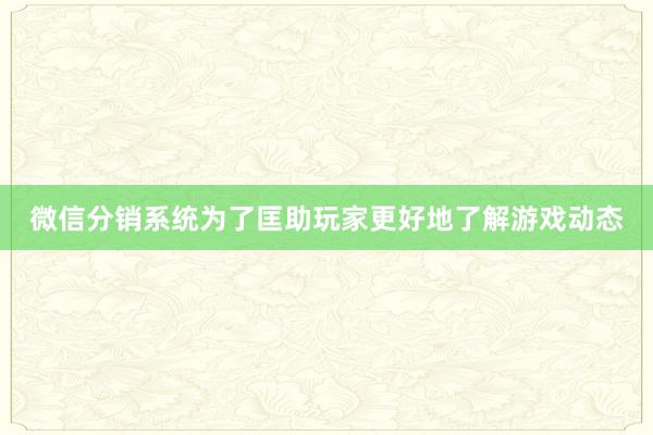 微信分销系统为了匡助玩家更好地了解游戏动态