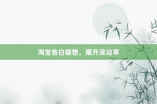淘宝告白瞎想，擢升滚动率