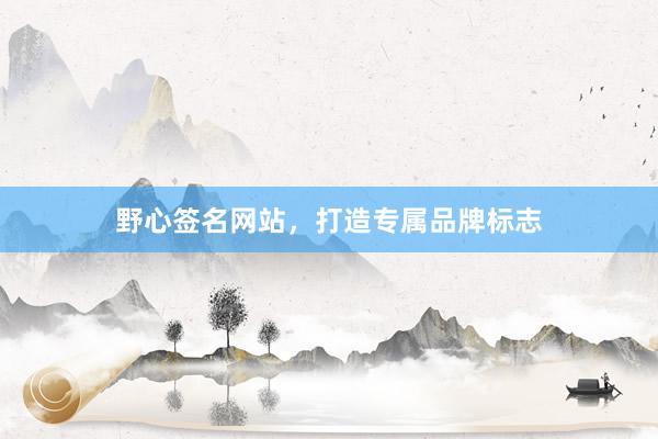 野心签名网站,打造专属品牌标志